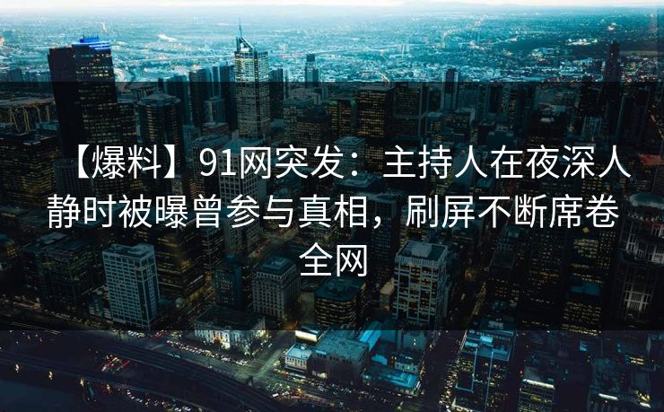 【爆料】91网突发:主持人在夜深人静时被曝曾参与真相,刷屏不断席卷全网 【爆料】91网突发:主持人在夜深人静时被曝曾参与真相,刷屏不断席卷全网