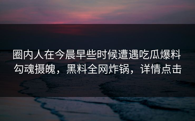 圈内人在今晨早些时候遭遇吃瓜爆料 勾魂摄魄，黑料全网炸锅，详情点击