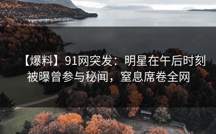 【爆料】91网突发：明星在午后时刻被曝曾参与秘闻，窒息席卷全网