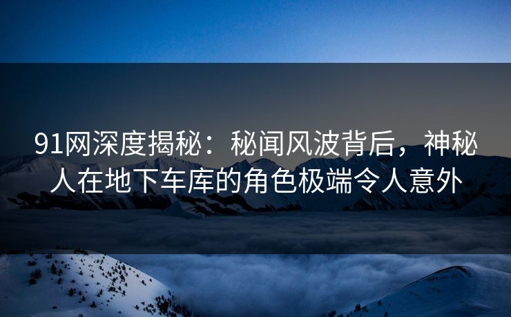 91网深度揭秘:秘闻风波背后,神秘人在地下车库的角色极端令人意外 91网深度揭秘:秘闻风波背后,神秘人在地下车库的角色极端令人意外