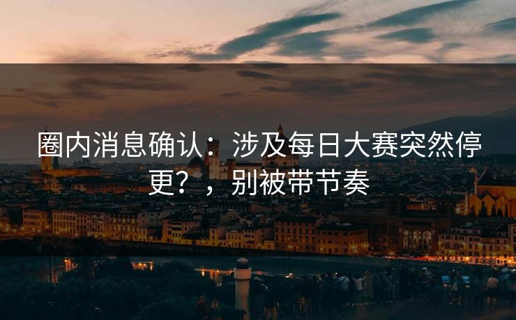 圈内消息确认：涉及每日大赛突然停更？，别被带节奏