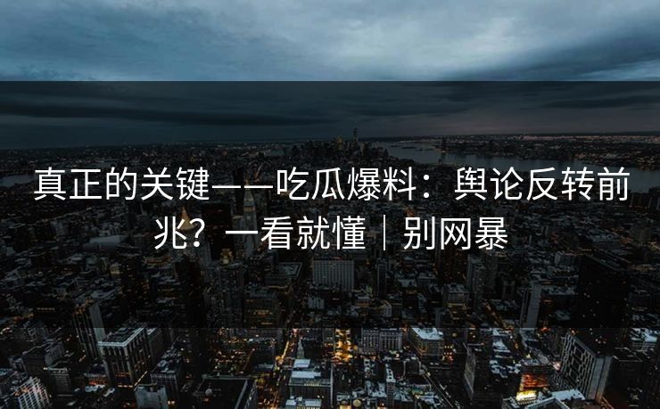 真正的关键——吃瓜爆料：舆论反转前兆？一看就懂｜别网暴