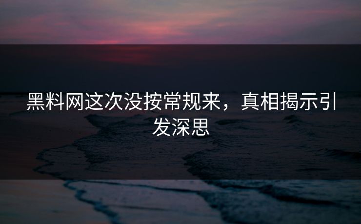 黑料网这次没按常规来,真相揭示引发深思 黑料网这次没按常规来,真相揭示引发深思