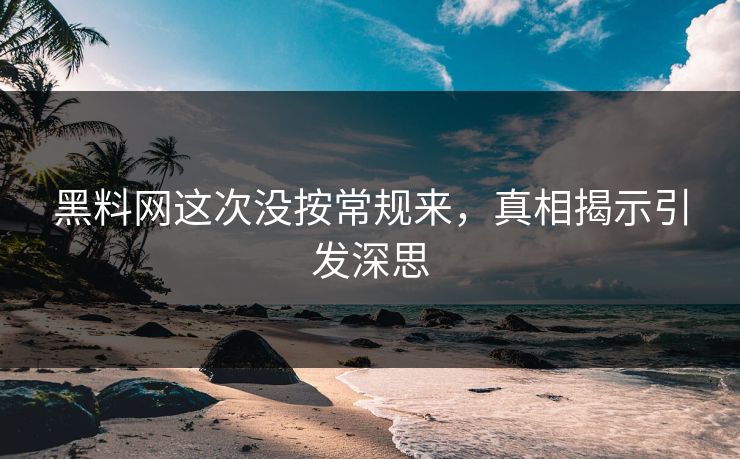 黑料网这次没按常规来,真相揭示引发深思 黑料网这次没按常规来,真相揭示引发深思