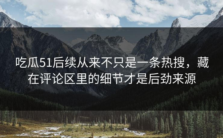 吃瓜51后续从来不只是一条热搜，藏在评论区里的细节才是后劲来源