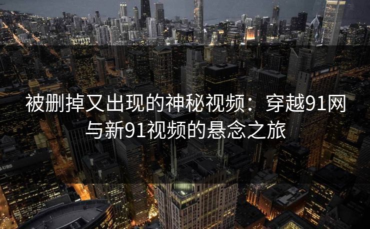 被删掉又出现的神秘视频:穿越91网与新91视频的悬念之旅 被删掉又出现的神秘视频:穿越91网与新91视频的悬念之旅