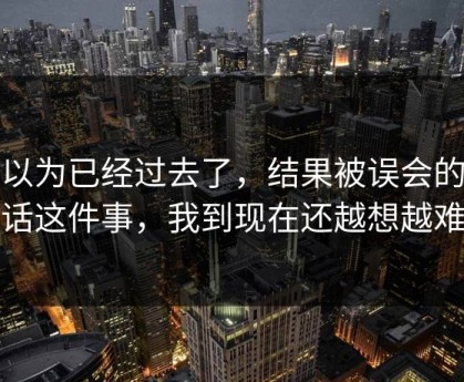 我以为已经过去了，结果被误会的那句话这件事，我到现在还越想越难过