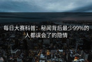每日大赛科普：秘闻背后最少99%的人都误会了的隐情