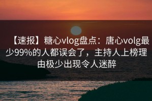 【速报】糖心vlog盘点：唐心volg最少99%的人都误会了，主持人上榜理由极少出现令人迷醉