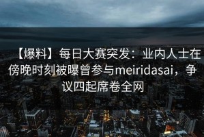 【爆料】每日大赛突发：业内人士在傍晚时刻被曝曾参与meiridasai，争议四起席卷全网