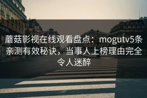 蘑菇影视在线观看盘点：mogutv5条亲测有效秘诀，当事人上榜理由完全令人迷醉
