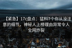 【紧急】17c盘点：猛料7个你从没注意的细节，神秘人上榜理由异常令人全网炸裂