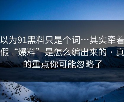 你以为91黑料只是个词…其实牵着一条假“爆料”是怎么编出来的 · 真正的重点你可能忽略了