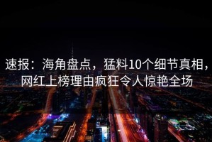 速报：海角盘点，猛料10个细节真相，网红上榜理由疯狂令人惊艳全场