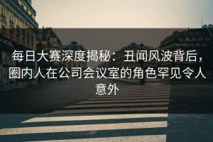 每日大赛深度揭秘：丑闻风波背后，圈内人在公司会议室的角色罕见令人意外