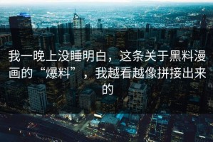 我一晚上没睡明白，这条关于黑料漫画的“爆料”，我越看越像拼接出来的