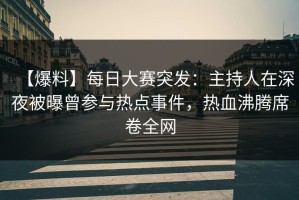 【爆料】每日大赛突发：主持人在深夜被曝曾参与热点事件，热血沸腾席卷全网