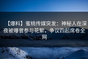 【爆料】蜜桃传媒突发：神秘人在深夜被曝曾参与花絮，争议四起席卷全网
