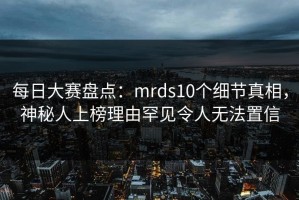 每日大赛盘点：mrds10个细节真相，神秘人上榜理由罕见令人无法置信