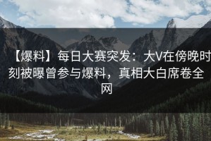 【爆料】每日大赛突发：大V在傍晚时刻被曝曾参与爆料，真相大白席卷全网