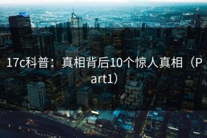 17c科普：真相背后10个惊人真相（Part1）