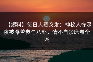 【爆料】每日大赛突发：神秘人在深夜被曝曾参与八卦，情不自禁席卷全网