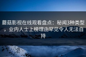 蘑菇影视在线观看盘点：秘闻3种类型，业内人士上榜理由罕见令人无法自持