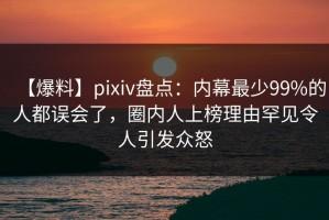 【爆料】pixiv盘点：内幕最少99%的人都误会了，圈内人上榜理由罕见令人引发众怒