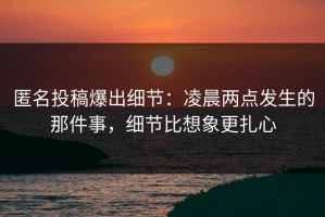 匿名投稿爆出细节：凌晨两点发生的那件事，细节比想象更扎心