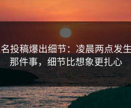 匿名投稿爆出细节：凌晨两点发生的那件事，细节比想象更扎心
