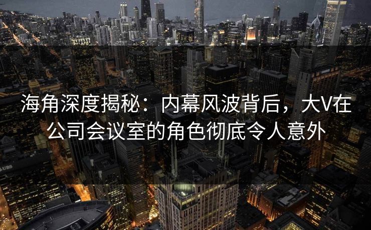 海角深度揭秘:内幕风波背后,大V在公司会议室的角色彻底令人意外 海角深度揭秘:内幕风波背后,大V在公司会议室的角色彻底令人意外