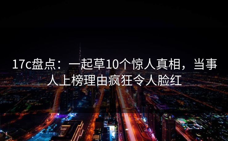 17c盘点：一起草10个惊人真相，当事人上榜理由疯狂令人脸红
