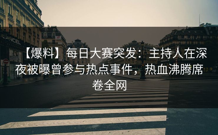 【爆料】每日大赛突发：主持人在深夜被曝曾参与热点事件，热血沸腾席卷全网