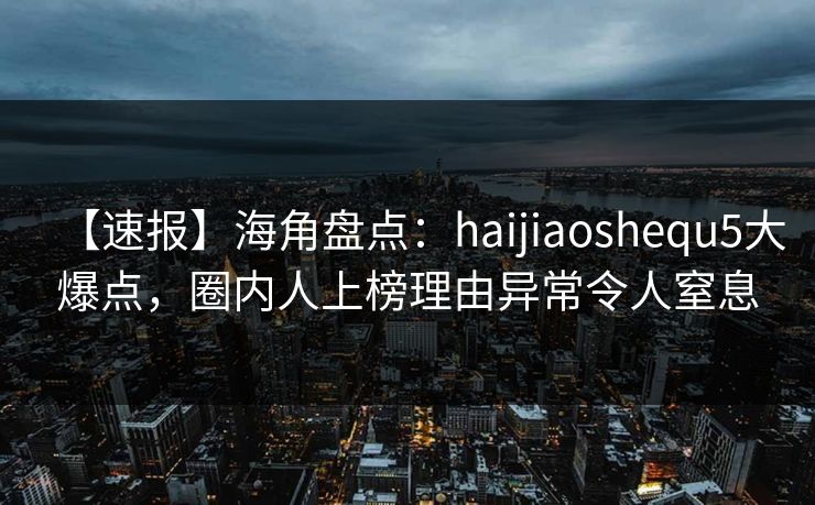 【速报】海角盘点：haijiaoshequ5大爆点，圈内人上榜理由异常令人窒息