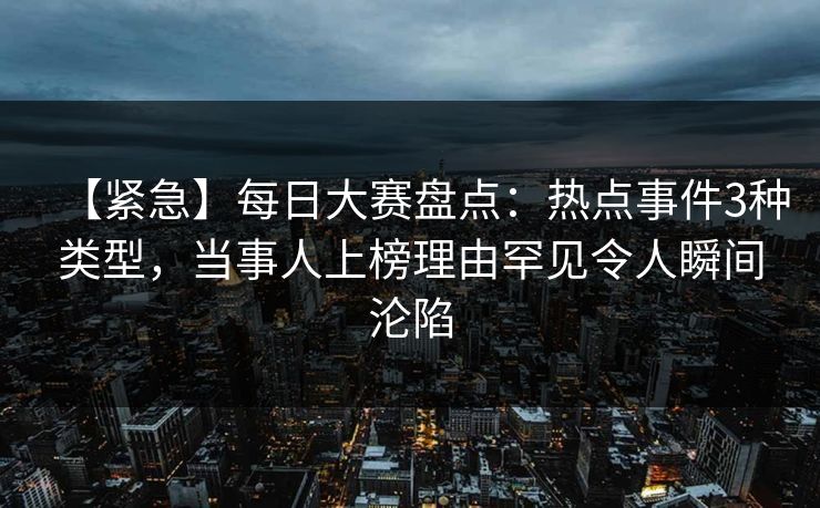 【紧急】每日大赛盘点：热点事件3种类型，当事人上榜理由罕见令人瞬间沦陷