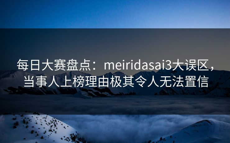 每日大赛盘点：meiridasai3大误区，当事人上榜理由极其令人无法置信