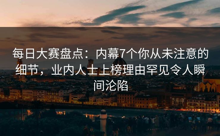 每日大赛盘点:内幕7个你从未注意的细节,业内人士上榜理由罕见令人瞬间沦陷 每日大赛盘点:内幕7个你从未注意的细节,业内人士上榜理由罕见令人瞬间沦陷