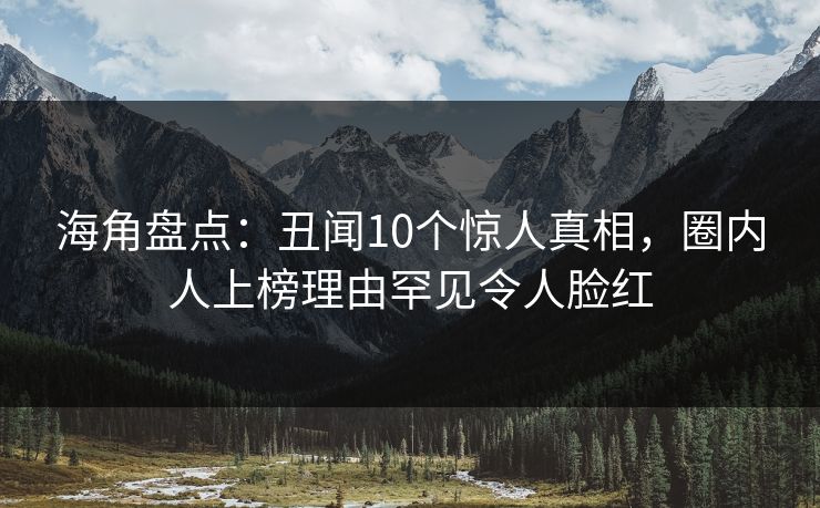海角盘点：丑闻10个惊人真相，圈内人上榜理由罕见令人脸红