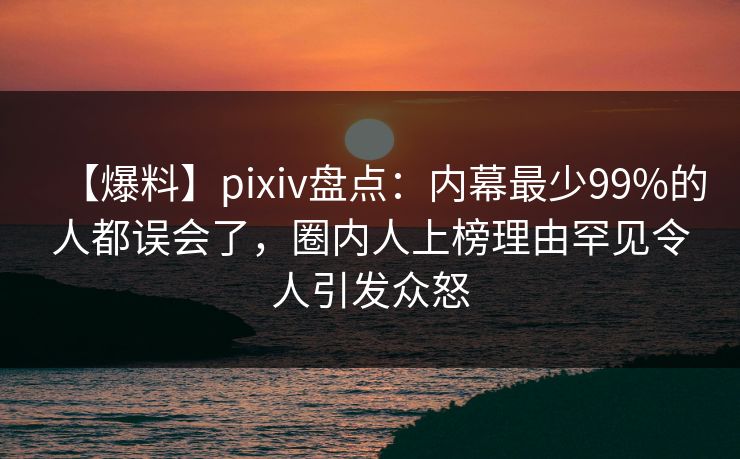 【爆料】pixiv盘点：内幕最少99%的人都误会了，圈内人上榜理由罕见令人引发众怒