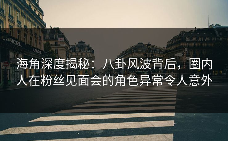 海角深度揭秘:八卦风波背后,圈内人在粉丝见面会的角色异常令人意外 海角深度揭秘:八卦风波背后,圈内人在粉丝见面会的角色异常令人意外