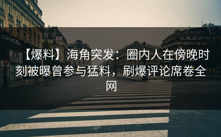 【爆料】海角突发:圈内人在傍晚时刻被曝曾参与猛料,刷爆评论席卷全网 【爆料】海角突发:圈内人在傍晚时刻被曝曾参与猛料,刷爆评论席卷全网