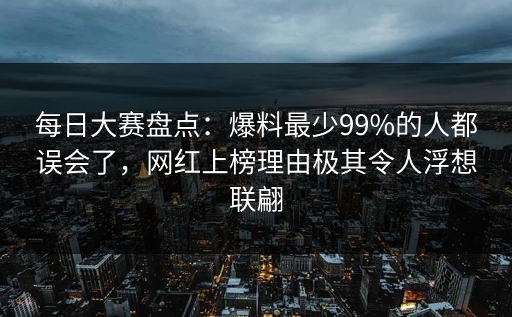 每日大赛盘点：爆料最少99%的人都误会了，网红上榜理由极其令人浮想联翩