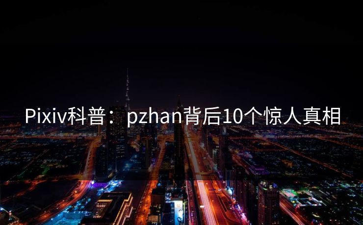 Pixiv科普：pzhan背后10个惊人真相