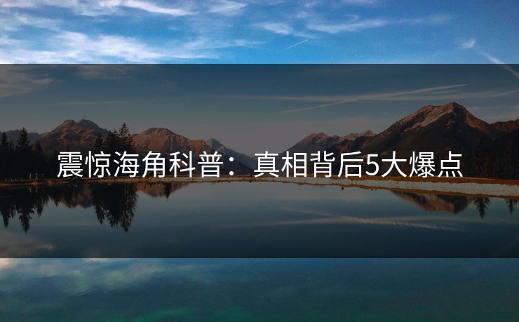 震惊海角科普：真相背后5大爆点