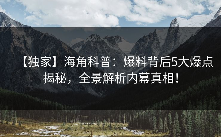 【独家】海角科普：爆料背后5大爆点揭秘，全景解析内幕真相！