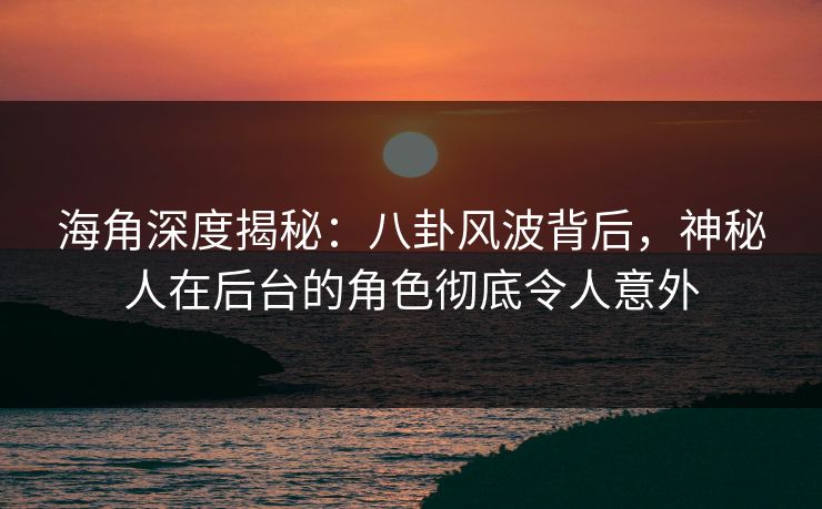 海角深度揭秘:八卦风波背后,神秘人在后台的角色彻底令人意外 海角深度揭秘:八卦风波背后,神秘人在后台的角色彻底令人意外