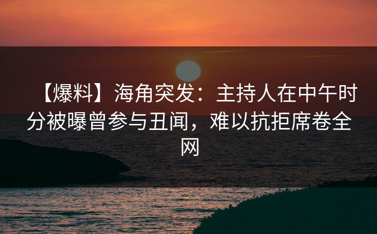 【爆料】海角突发：主持人在中午时分被曝曾参与丑闻，难以抗拒席卷全网