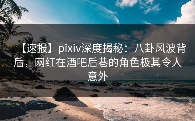【速报】pixiv深度揭秘:八卦风波背后,网红在酒吧后巷的角色极其令人意外 【速报】pixiv深度揭秘:八卦风波背后,网红在酒吧后巷的角色极其令人意外