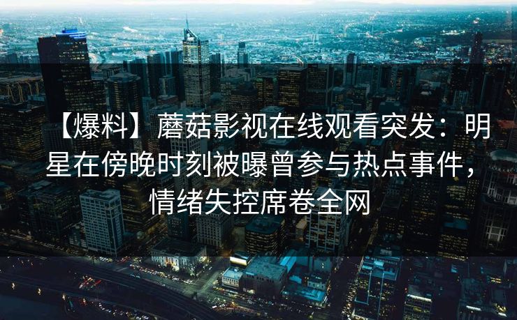 【爆料】蘑菇影视在线观看突发：明星在傍晚时刻被曝曾参与热点事件，情绪失控席卷全网
