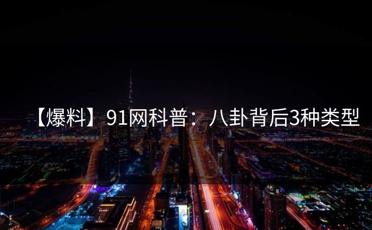 【爆料】91网科普:八卦背后3种类型 【爆料】91网科普:八卦背后3种类型